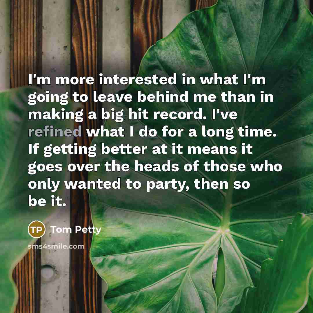 “I'm more interested in what I'm going to leave behind…” quote by Tom Petty