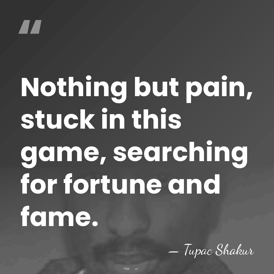 Nothing but pain, stuck in this game, searching for fortune and fame. - Tupac Shakur