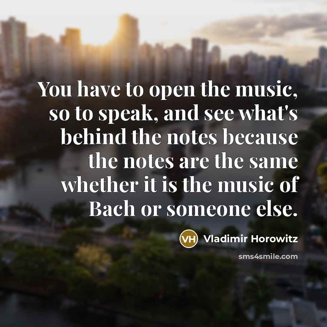 “You have to open the music, so to speak, and see what's behind the notes because the notes are the same whether it is the music of Bach or someone else.” quote by Vladimir Horowitz