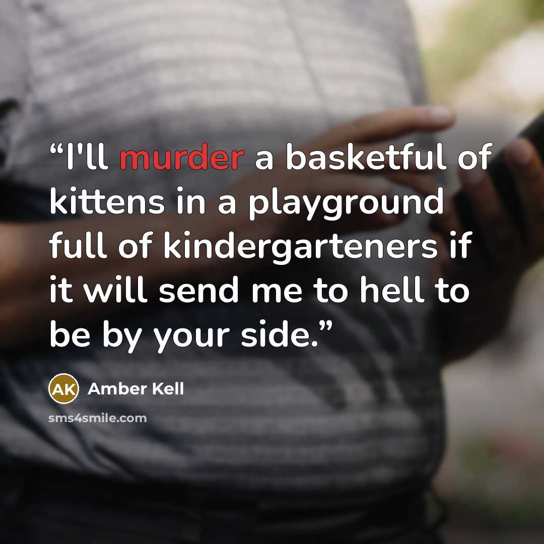 “I'll murder a basketful of kittens in a playground full of kindergarteners if it will send me to hell to be by your side.” quote by Amber Kell