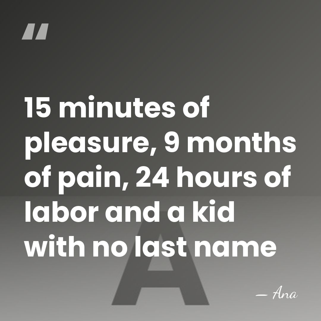 15 minutes of pleasure, 9 months of pain, 24 hours of labor&hellip; - Ana