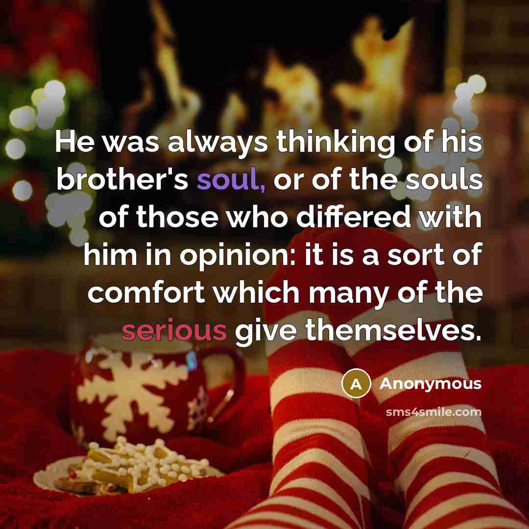 “He was always thinking of his brother's soul, or of the souls of those who differed with him in opinion: it is a sort of comfort which many of the serious give themselves.” quote by Anonymous