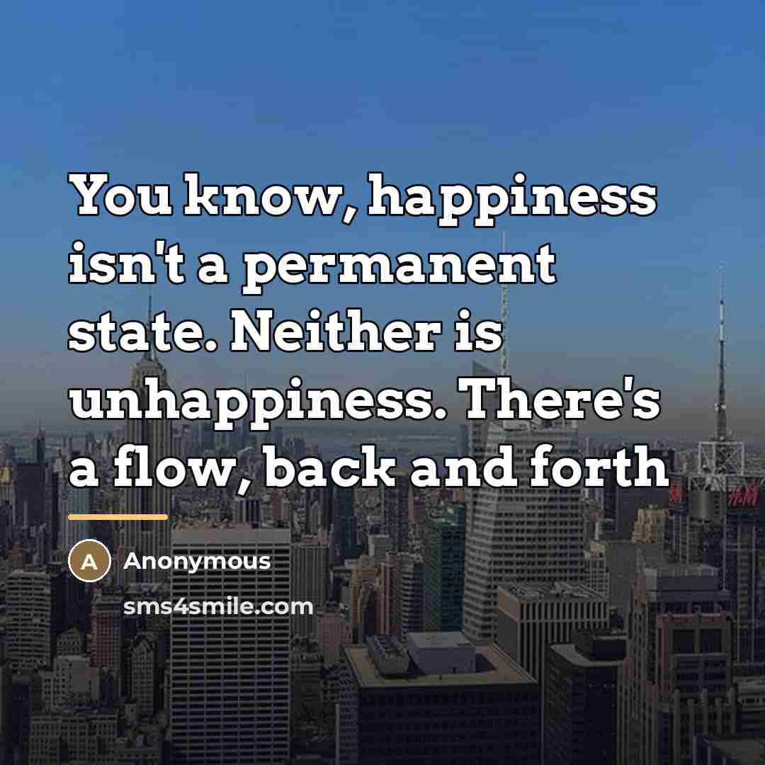 “You know, happiness isn't a permanent state. Neither is unhappiness.…” quote by Anonymous