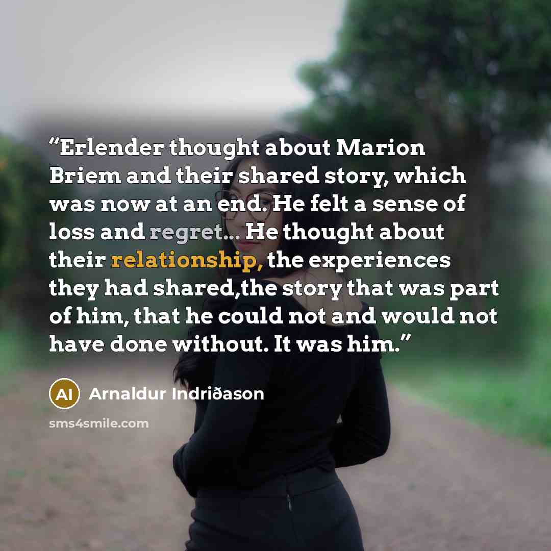 “Erlender thought about Marion Briem and their shared story, which was now at an end. He felt a sense of loss and regret... He thought about their relationship, the experiences they had shared,the story that was part of him, that he could not and would not have done without. It was him.” quote by Arnaldur Indriðason