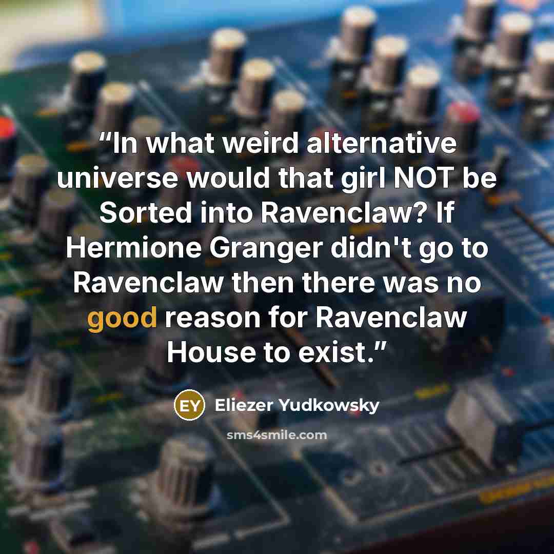 “In what weird alternative universe would that girl NOT be Sorted into Ravenclaw? If Hermione Granger didn't go to Ravenclaw then there was no good reason for Ravenclaw House to exist.” quote by Eliezer Yudkowsky