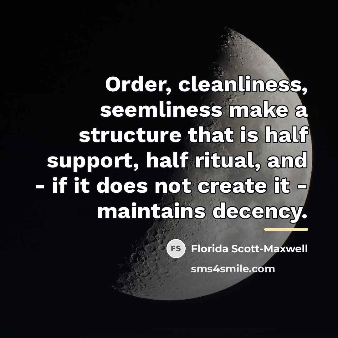 “Order, cleanliness, seemliness make a structure that is half support,…” quote by Florida Scott-Maxwell