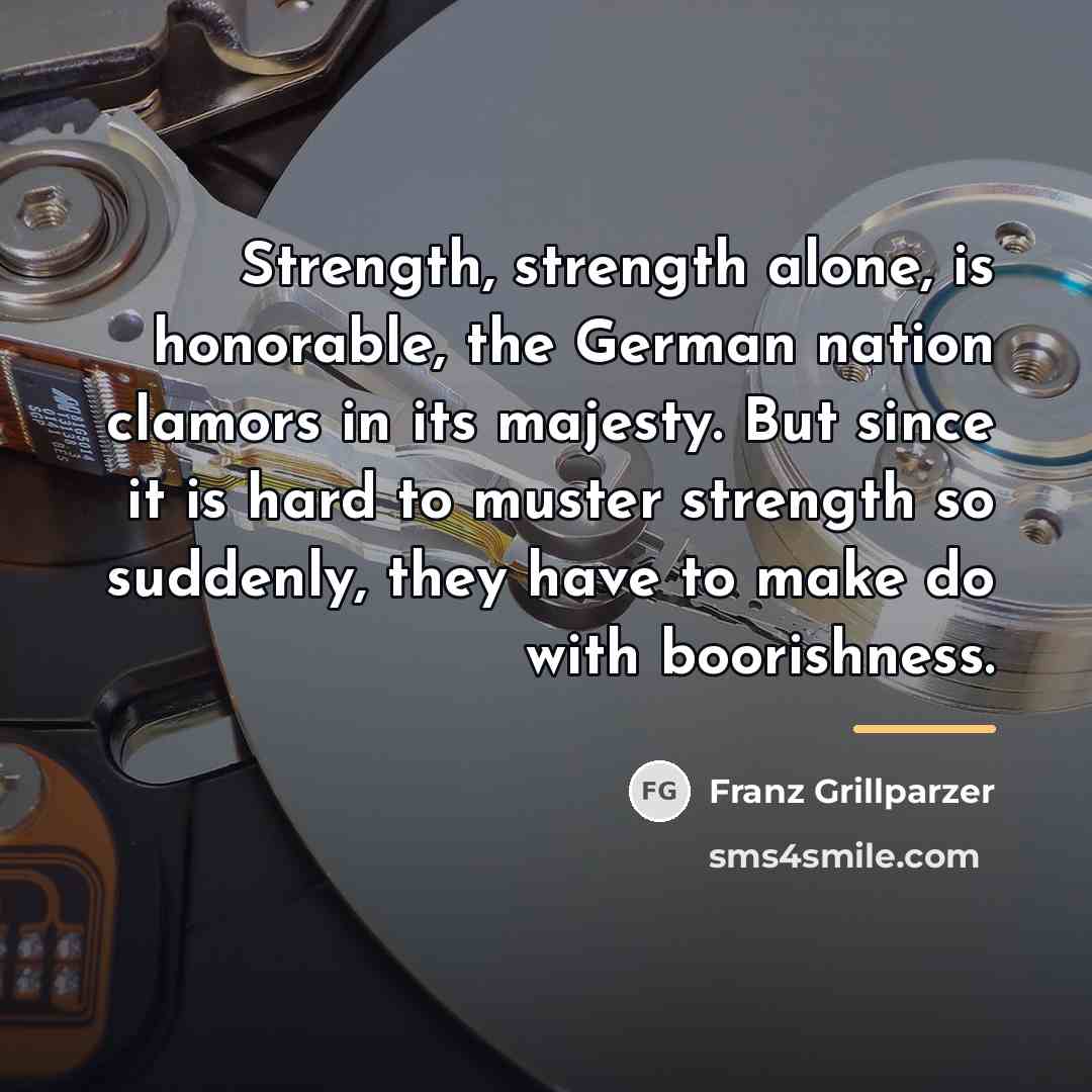 “Strength, strength alone, is honorable, the German nation clamors in…” quote by Franz Grillparzer