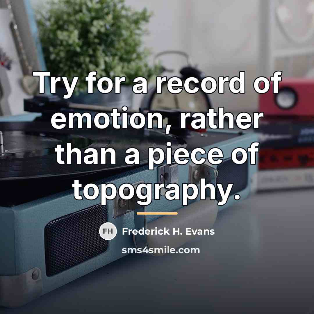 “Try for a record of emotion, rather than a piece…” quote by Frederick H. Evans