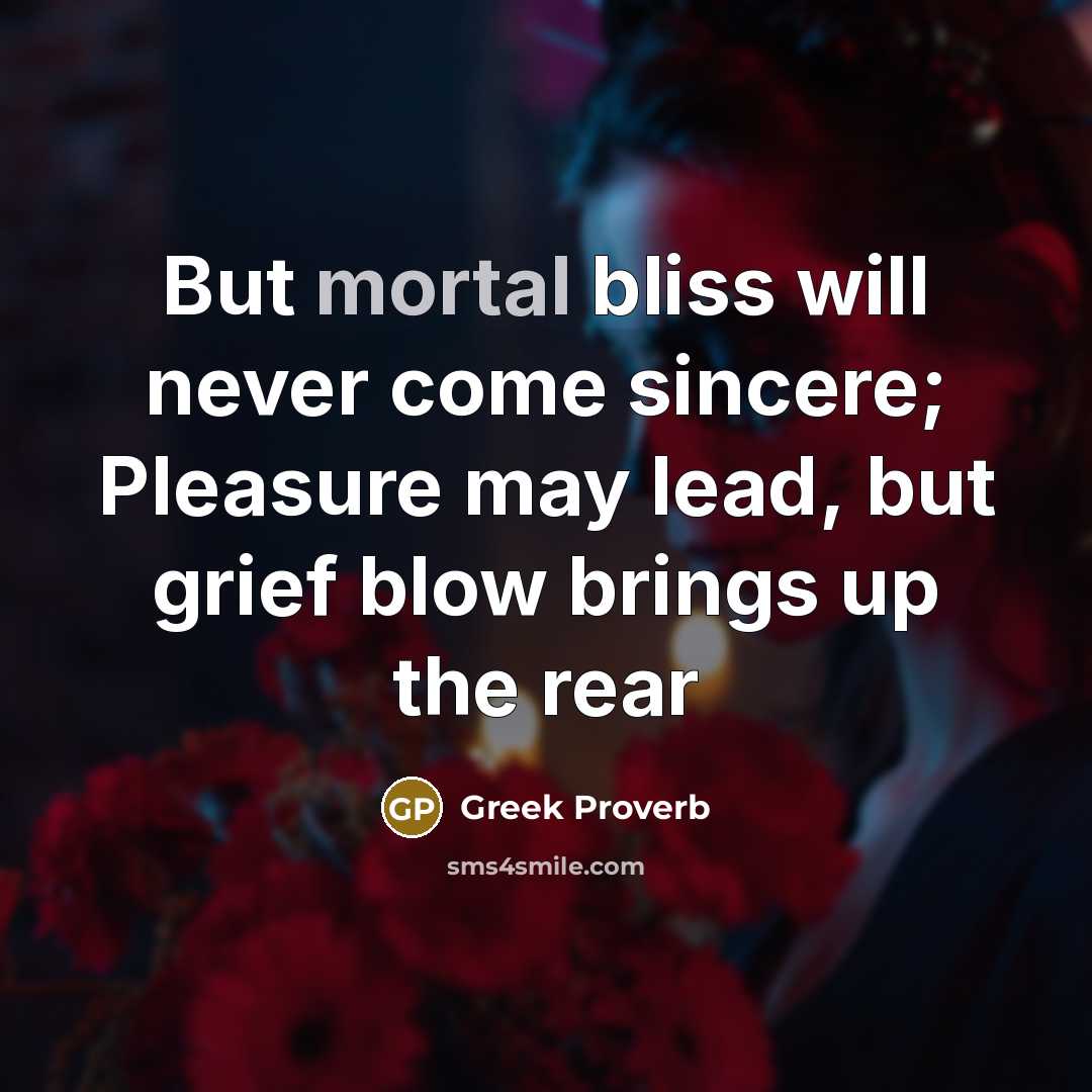 “But mortal bliss will never come sincere; Pleasure may lead,…” quote by Greek Proverb