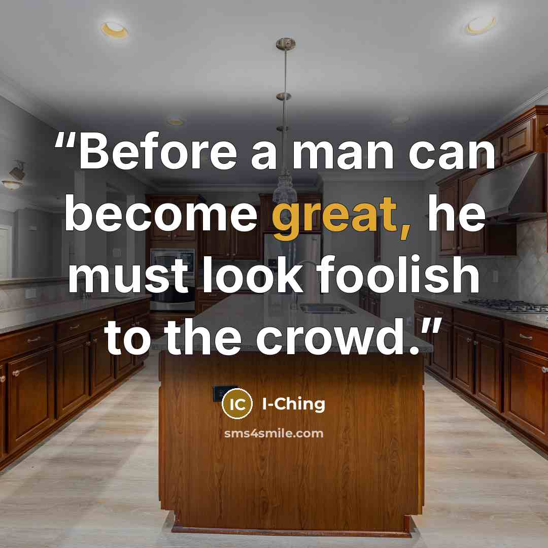 “Before a man can become great, he must look foolish to the crowd.” quote by I-Ching
