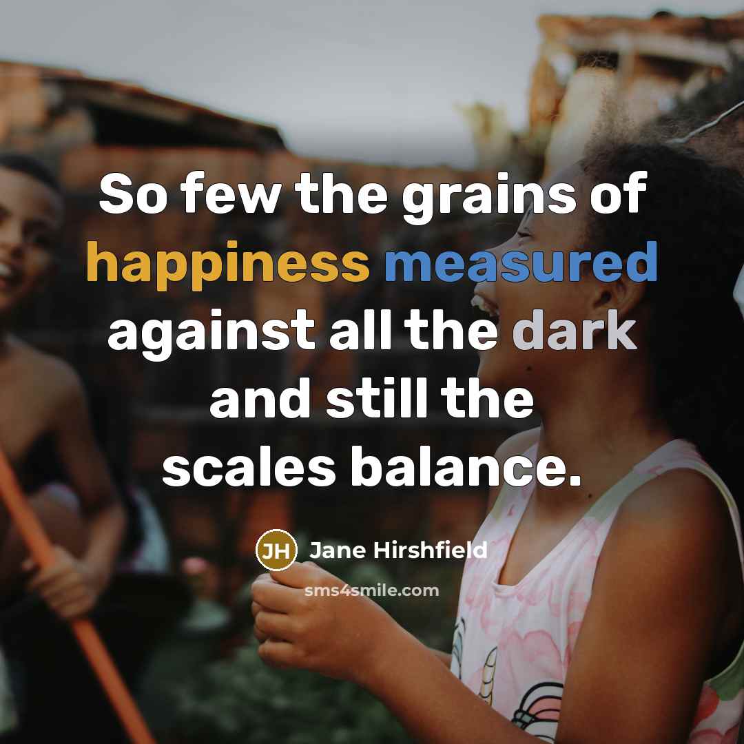 “So few the grains of happiness measured against all the…” quote by Jane Hirshfield