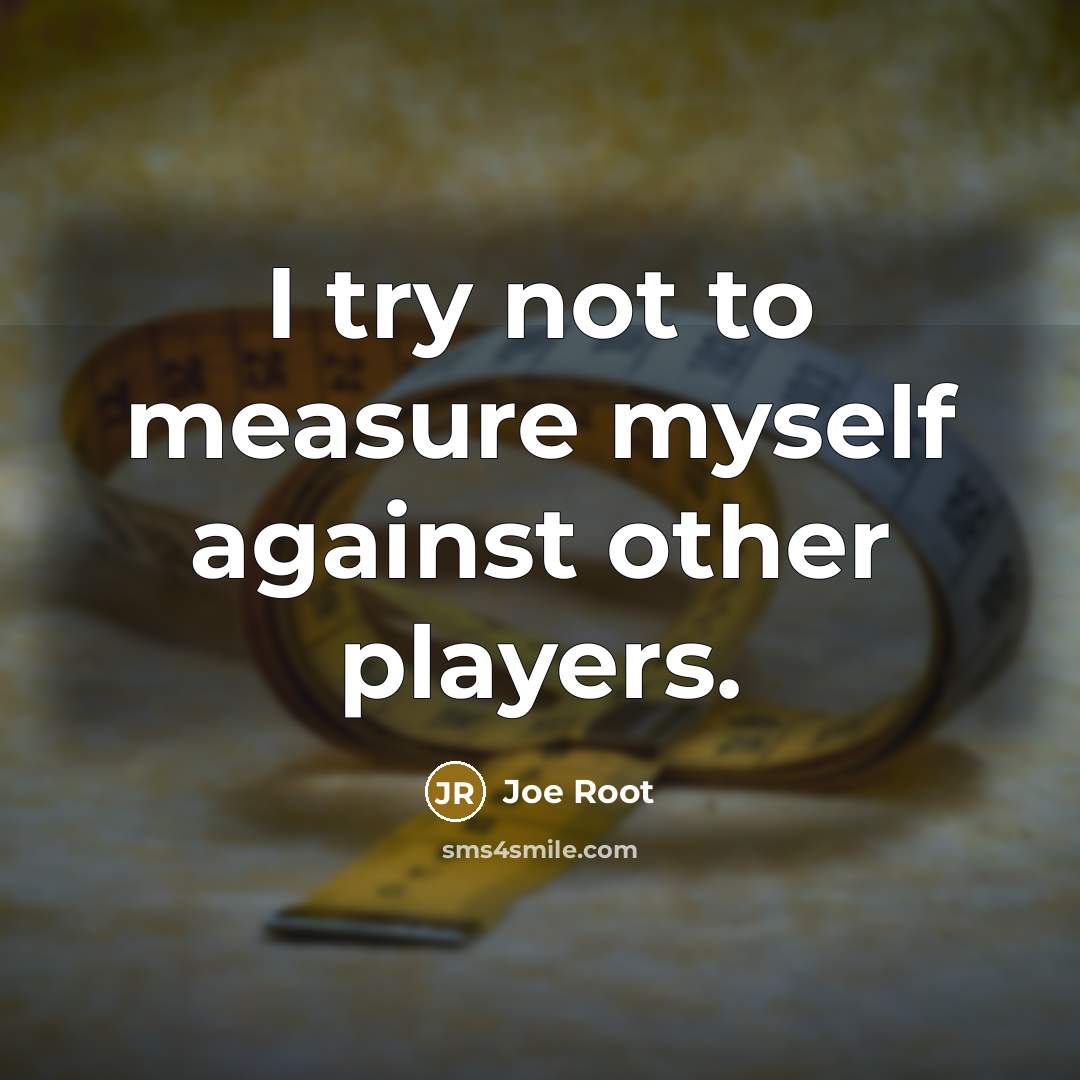 “I try not to measure myself against other players.…” quote by Joe Root