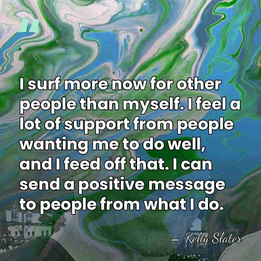 I surf more now for other people than myself. I feel a&hellip; - Kelly Slater
