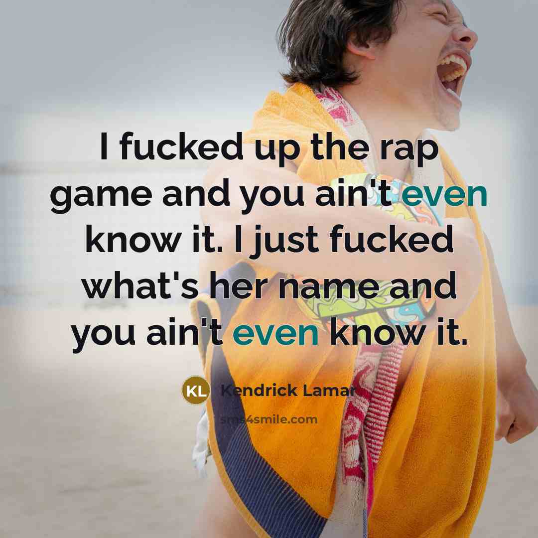 “I fucked up the rap game and you ain't even know it. I just fucked what's her name and you ain't even know it.” quote by Kendrick Lamar