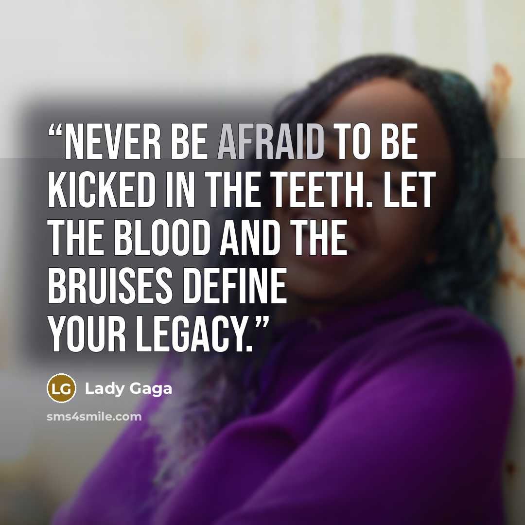 “Never be afraid to be kicked in the teeth. Let the blood and the bruises define your legacy.” quote by Lady Gaga