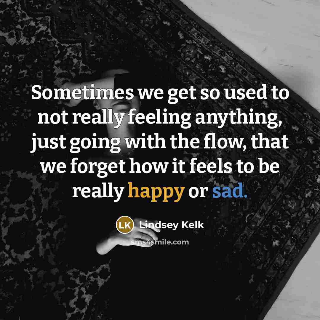 “Sometimes we get so used to not really feeling anything, just going with the flow, that we forget how it feels to be really happy or sad.” quote by Lindsey Kelk
