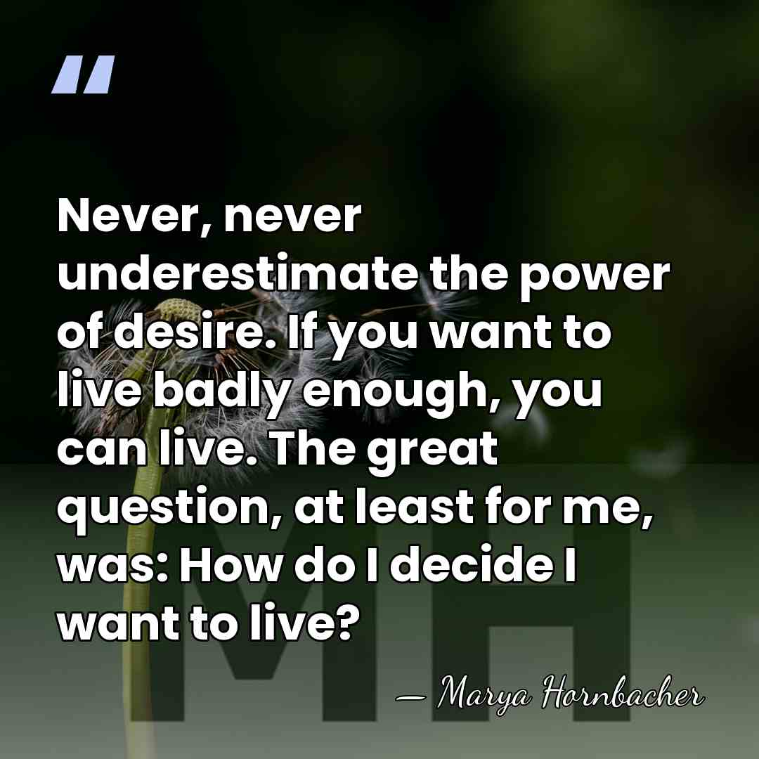 Never, never underestimate the power of desire. If you want to live&hellip; - Marya Hornbacher