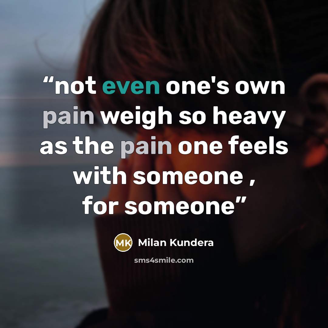 “not even one's own pain weigh so heavy as the pain one feels with someone , for someone” quote by Milan Kundera