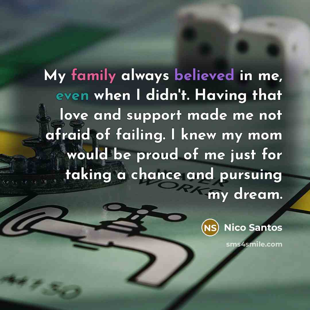 “My family always believed in me, even when I didn't. Having that love and support made me not afraid of failing. I knew my mom would be proud of me just for taking a chance and pursuing my dream.” quote by Nico Santos