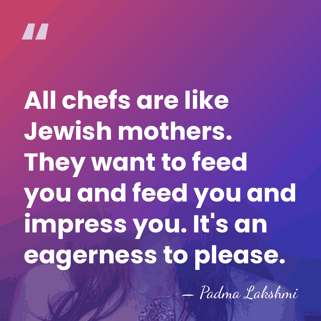 All chefs are like Jewish mothers. They want to feed you and&hellip; - Padma Lakshmi
