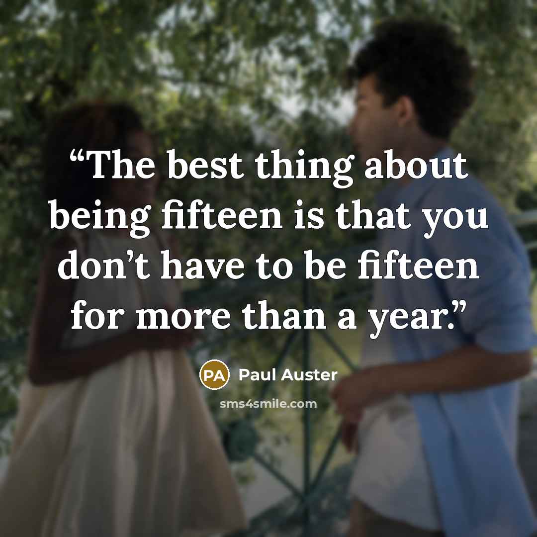 “The best thing about being fifteen is that you don’t have to be fifteen for more than a year.” quote by Paul Auster