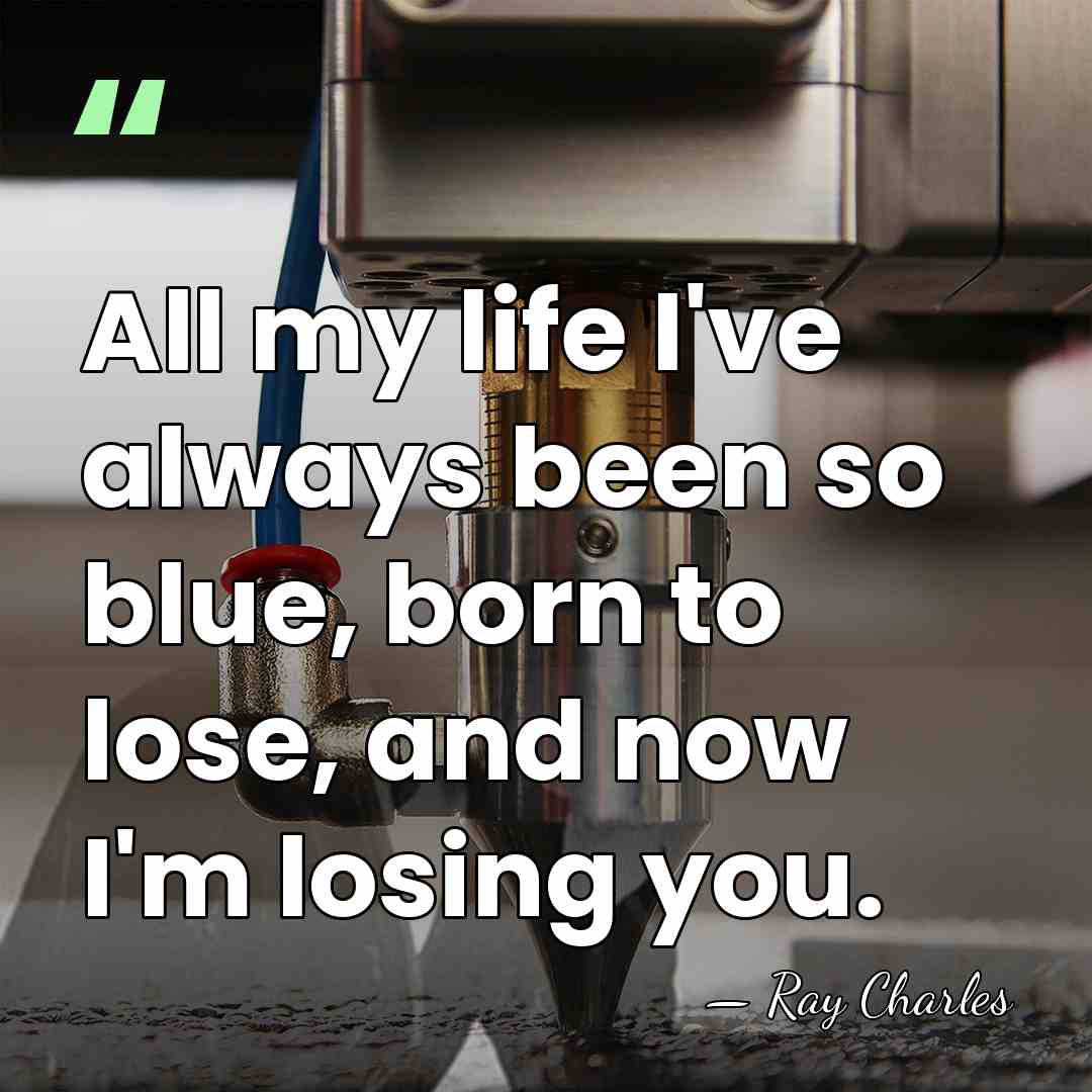 All my life I've always been so blue, born to lose, and&hellip; - Ray Charles