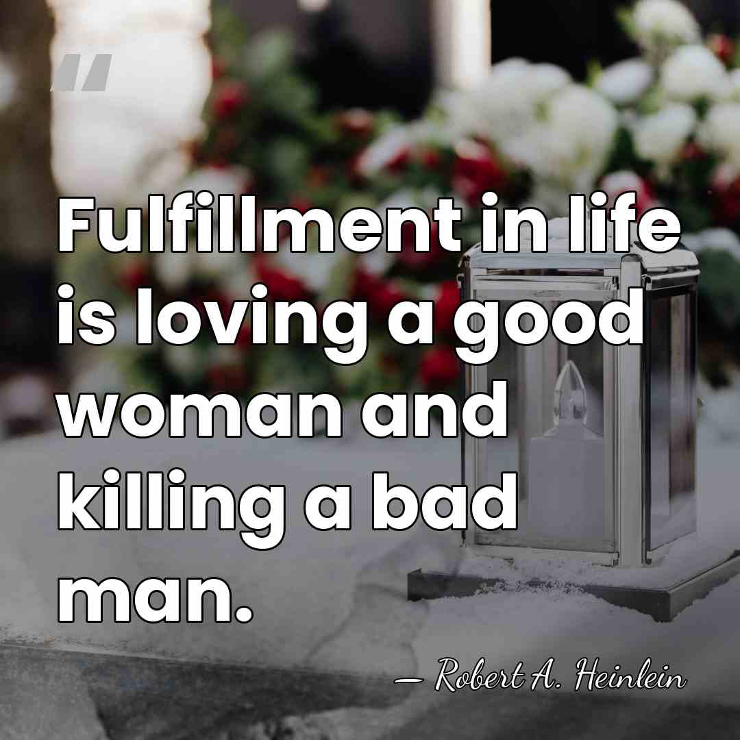 Fulfillment in life is loving a good woman and killing a bad&hellip; - Robert A. Heinlein