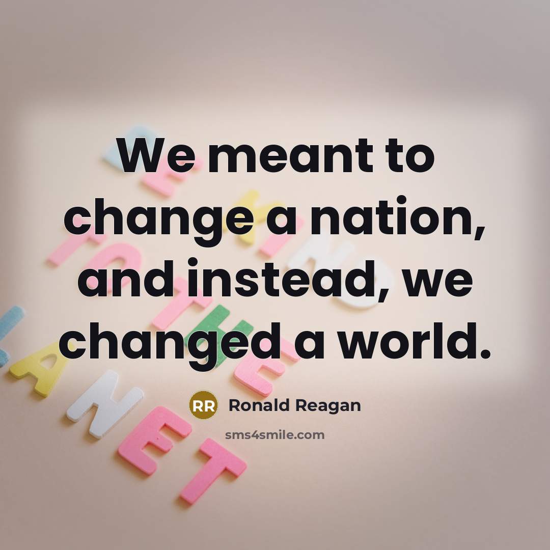 “We meant to change a nation, and instead, we changed…” quote by Ronald Reagan