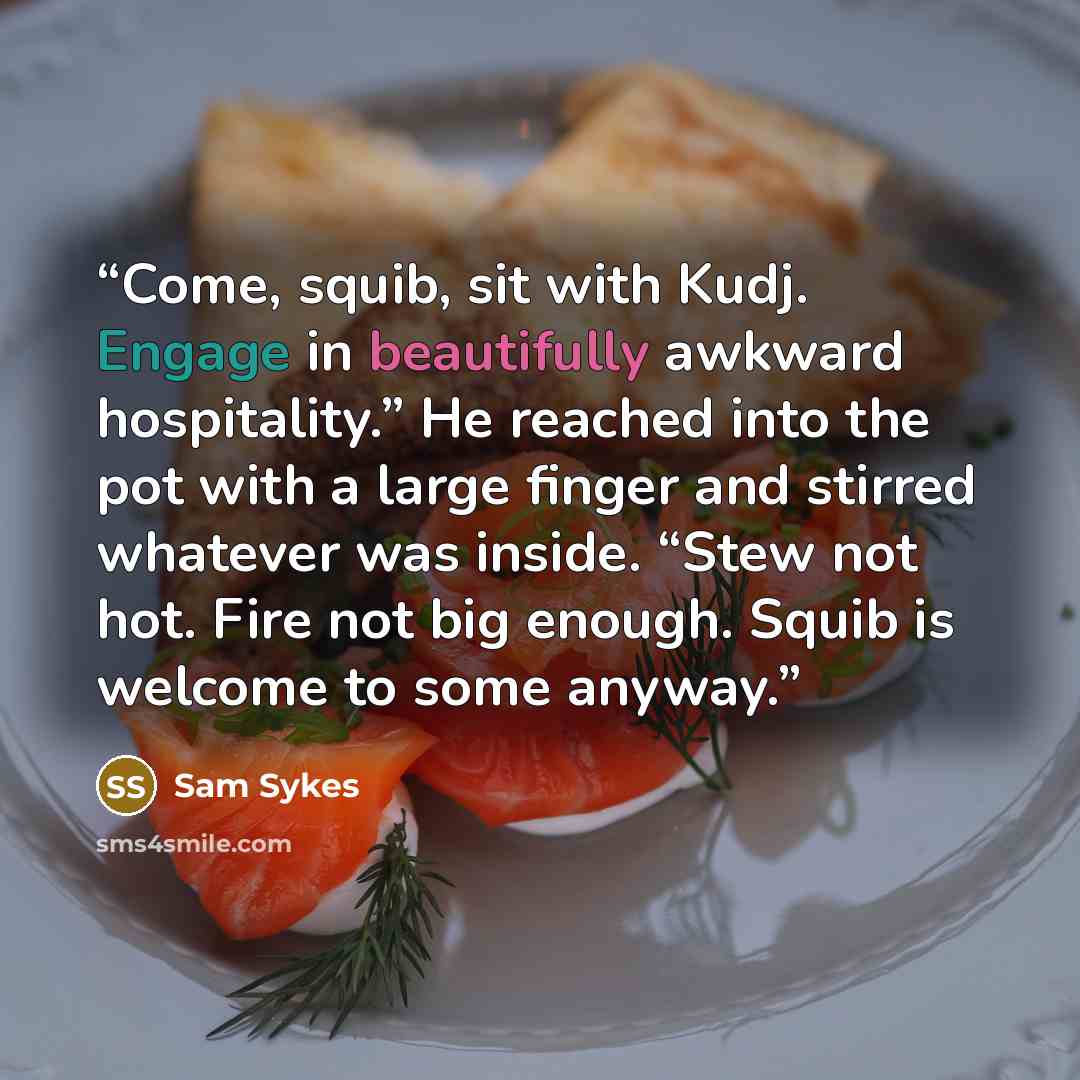 “Come, squib, sit with Kudj. Engage in beautifully awkward hospitality.” He reached into the pot with a large finger and stirred whatever was inside. “Stew not hot. Fire not big enough. Squib is welcome to some anyway.” quote by Sam Sykes