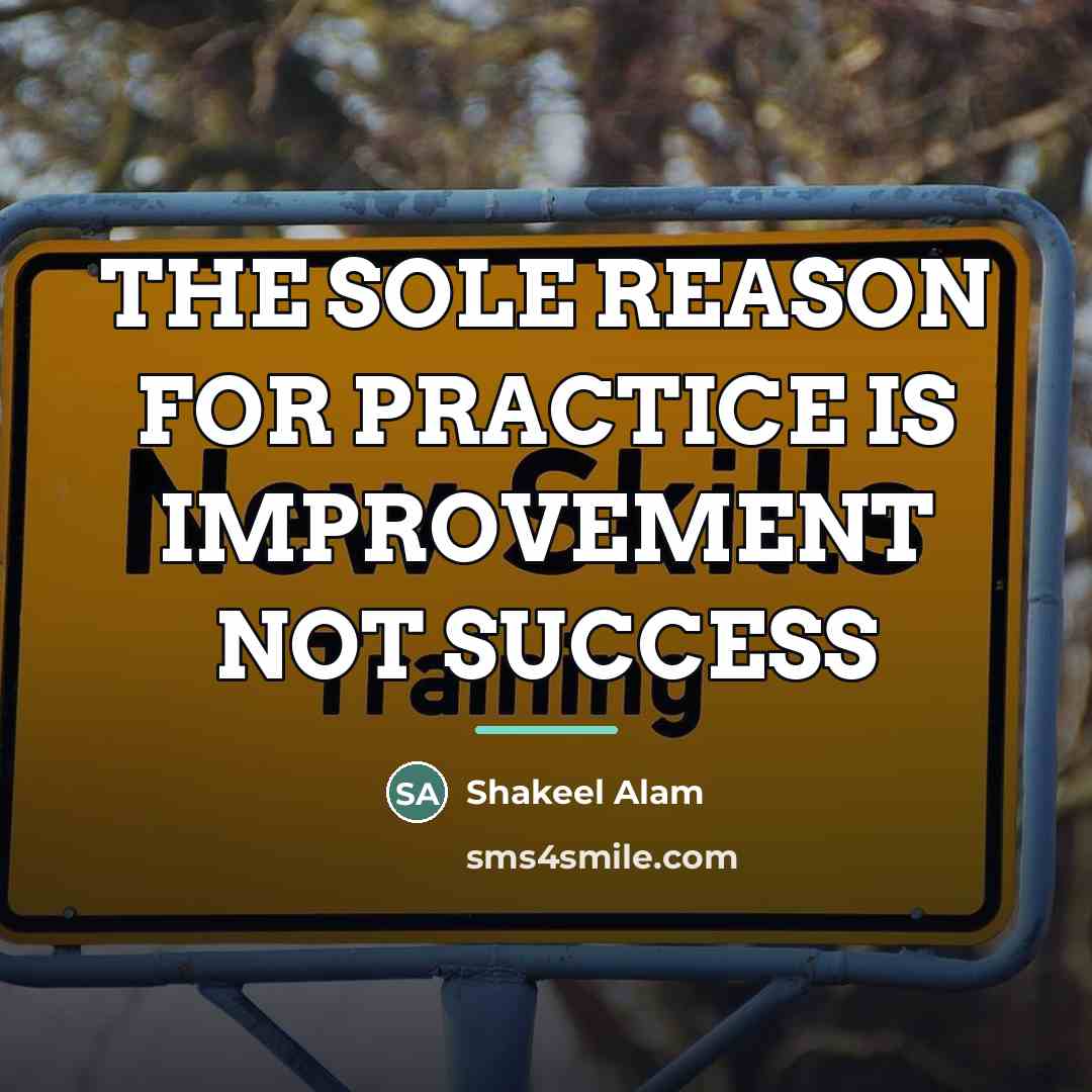“THE SOLE REASON FOR PRACTICE IS IMPROVEMENT NOT SUCCESS…” quote by Shakeel Alam