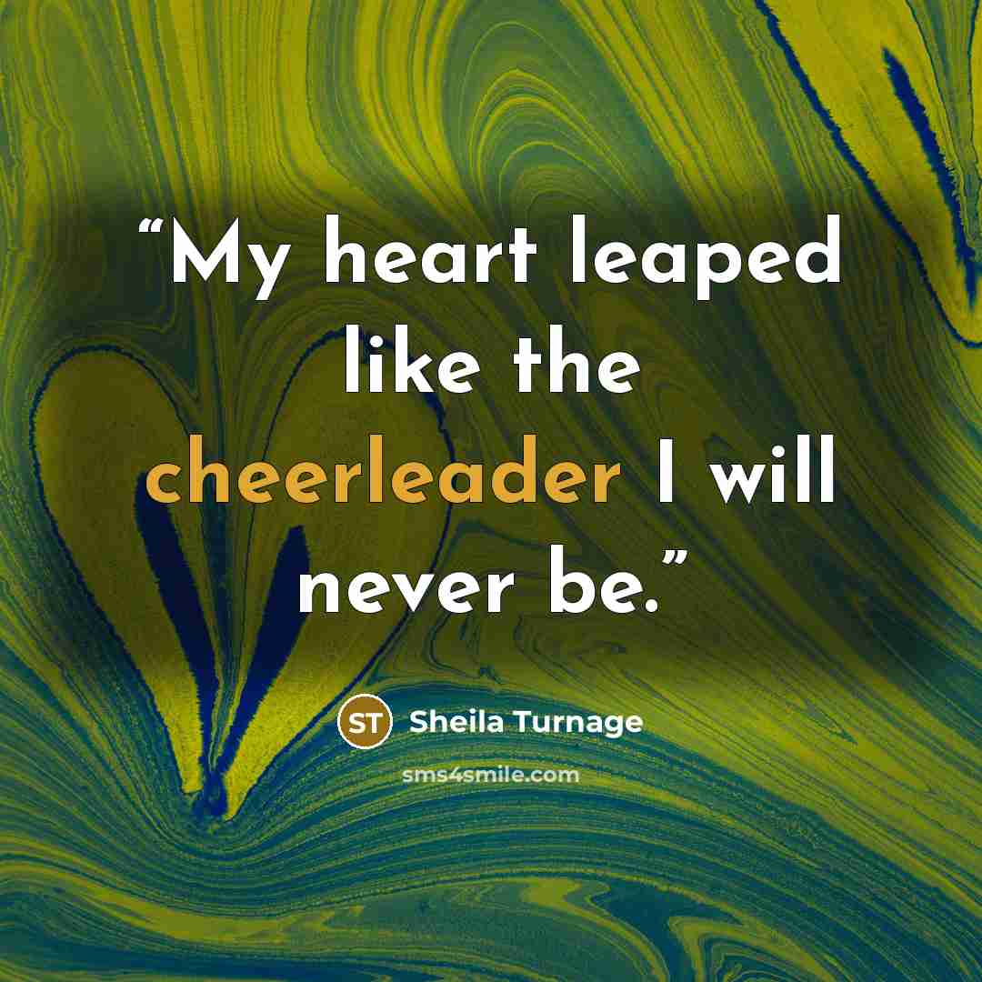 “My heart leaped like the cheerleader I will never be.” quote by Sheila Turnage
