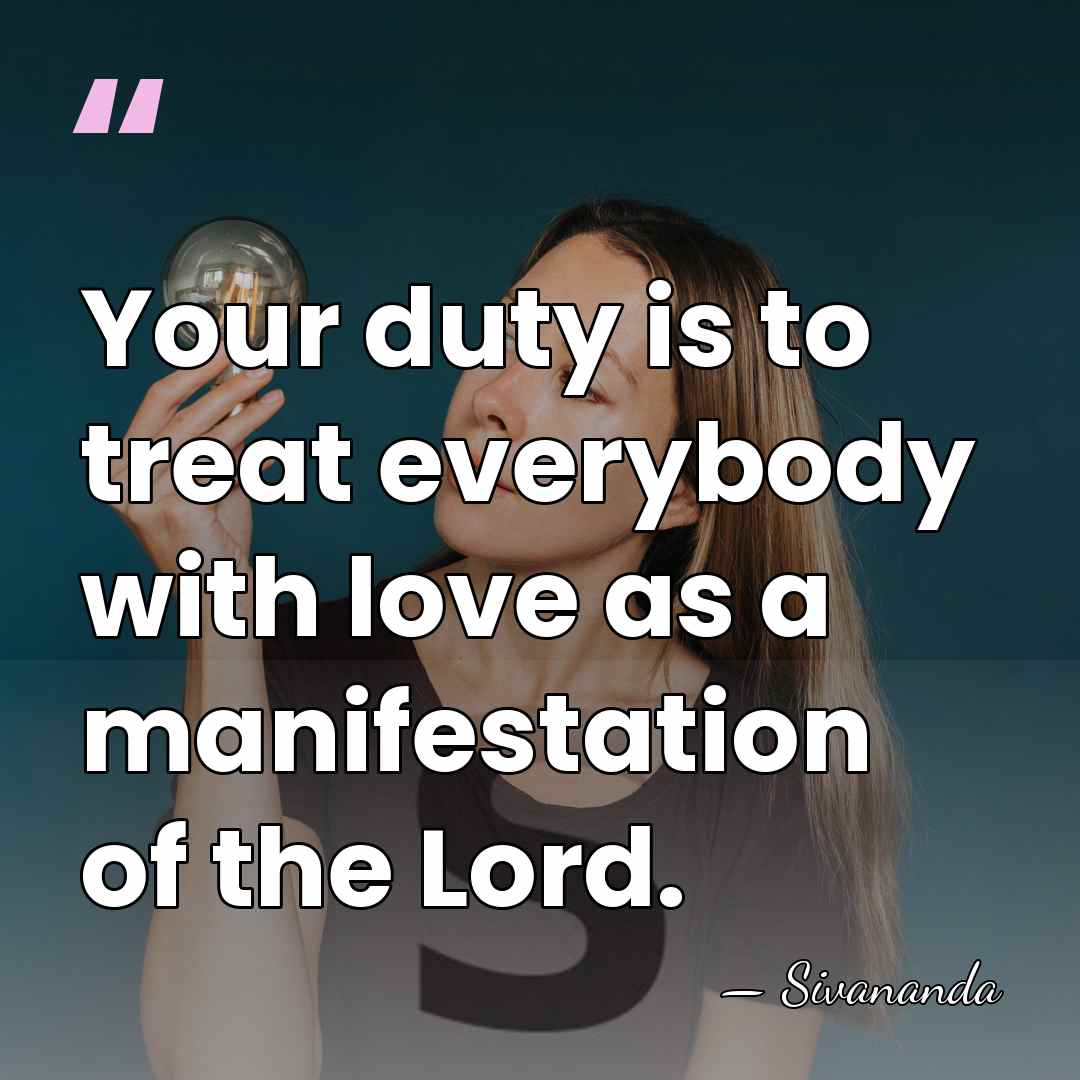 Your duty is to treat everybody with love as a manifestation of&hellip; - Sivananda