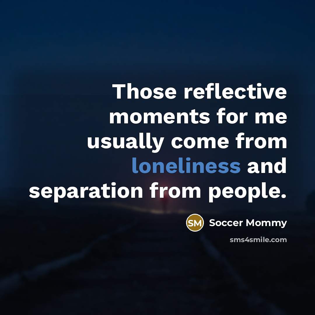 “Those reflective moments for me usually come from loneliness and…” quote by Soccer Mommy