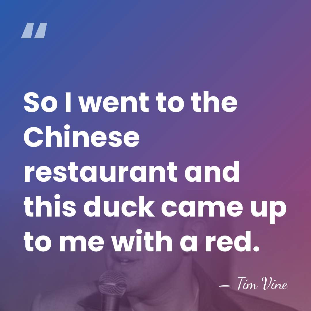 So I went to the Chinese restaurant and this duck came up&hellip; - Tim Vine