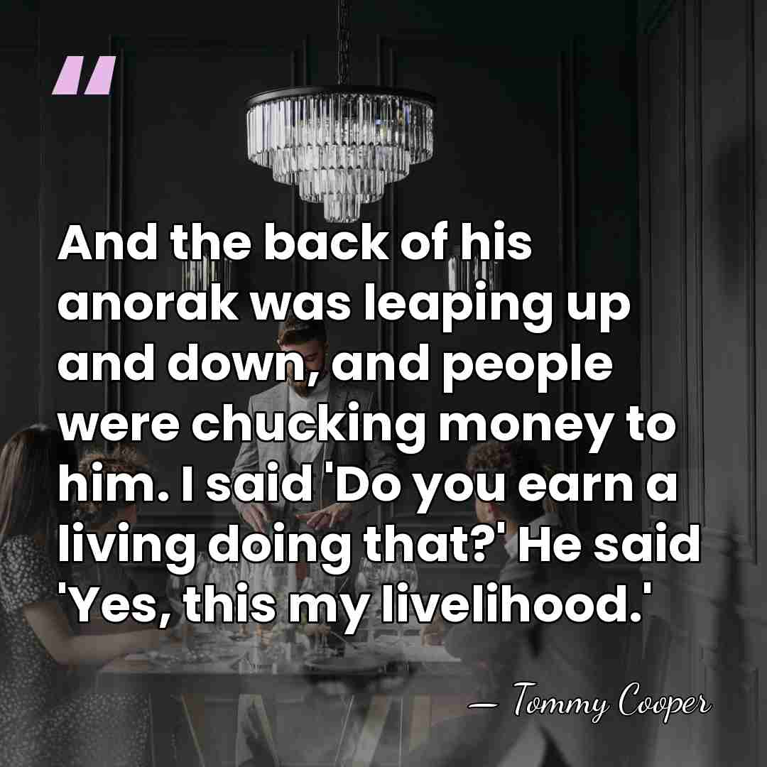 And the back of his anorak was leaping up and down, and&hellip; - Tommy Cooper