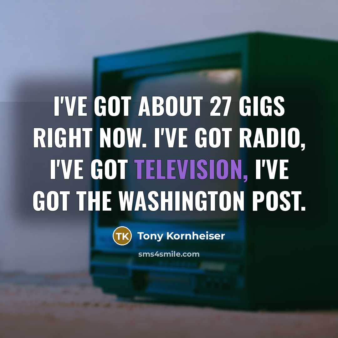 “I've got about 27 gigs right now. I've got radio,…” quote by Tony Kornheiser
