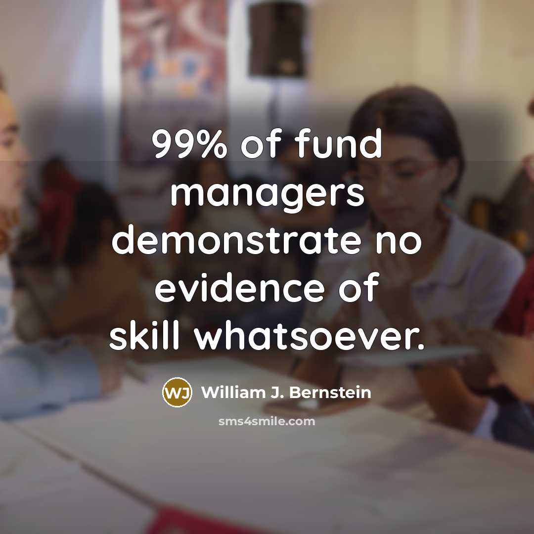 “99% of fund managers demonstrate no evidence of skill whatsoever.” quote by William J. Bernstein