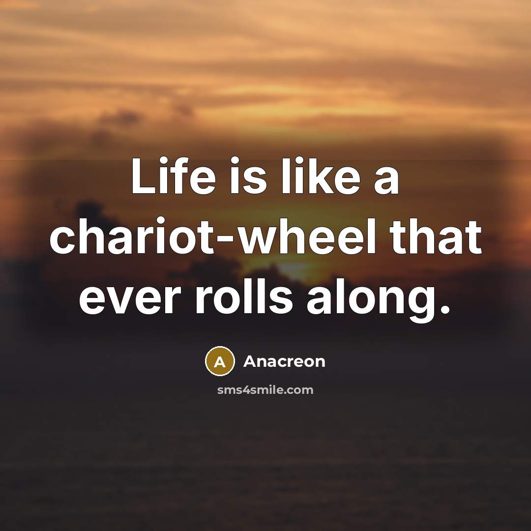 “Life is like a chariot-wheel that ever rolls along.…” quote by Anacreon