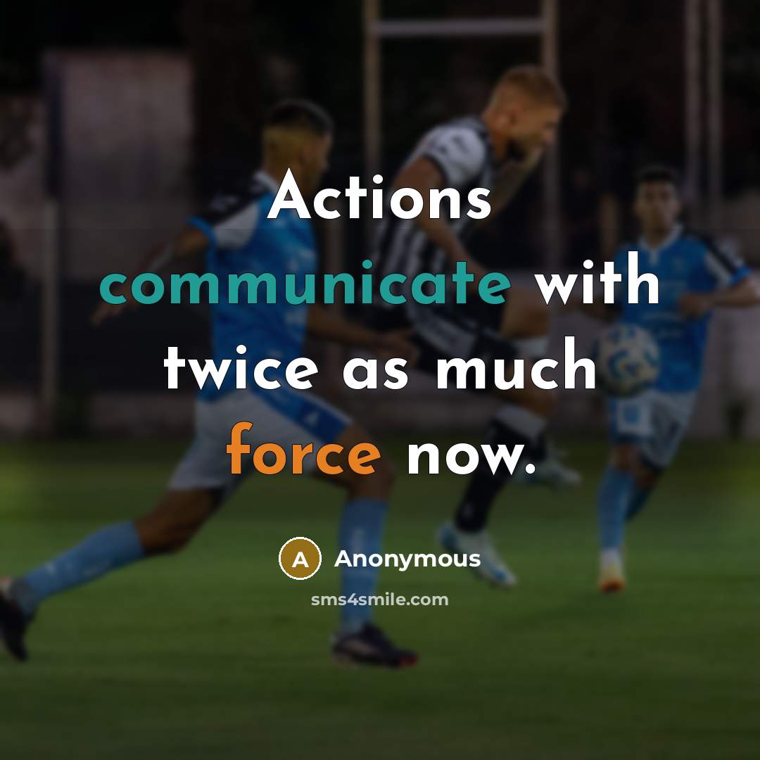 “Actions communicate with twice as much force now.” quote by Anonymous