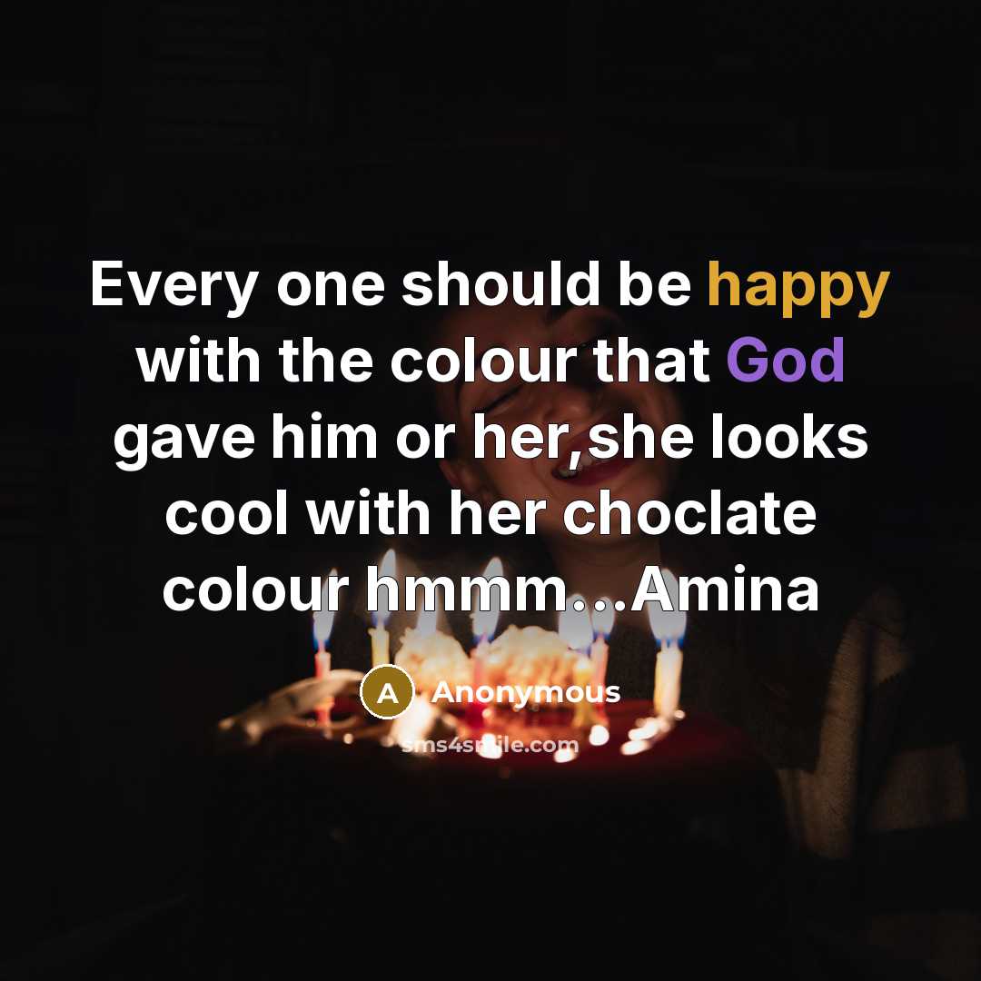 “Every one should be happy with the colour that God gave him or her,she looks cool with her choclate colour hmmm...Amina” quote by Anonymous