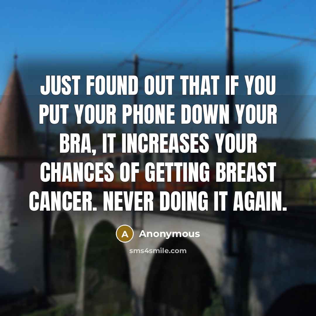 “Just found out that if you put your phone down your bra, it increases your chances of getting breast cancer. Never doing it again.” quote by Anonymous