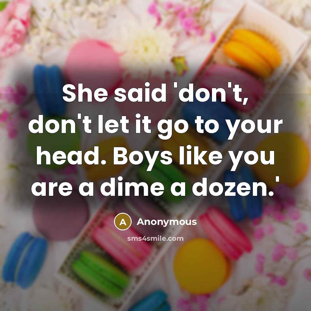 “She said 'don't, don't let it go to your head. Boys like you are a dime a dozen.'” quote by Anonymous