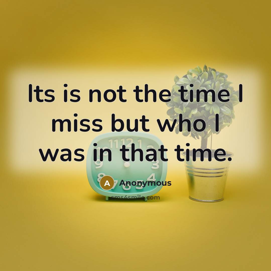 “Its is not the time I miss but who I was in that time.” quote by Anonymous