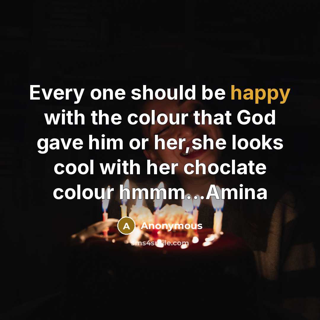 “Every one should be happy with the colour that God gave him or her,she looks cool with her choclate colour hmmm...Amina” quote by Anonymous