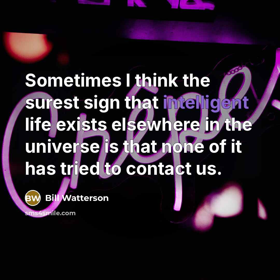 “Sometimes I think the surest sign that intelligent life exists elsewhere in the universe is that none of it has tried to contact us.” quote by Bill Watterson