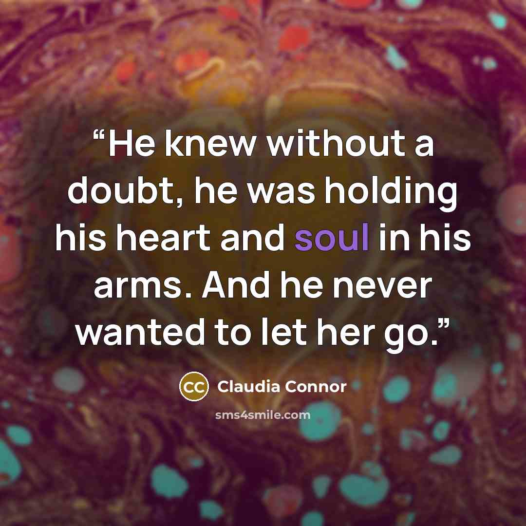 “He knew without a doubt, he was holding his heart and soul in his arms. And he never wanted to let her go.” quote by Claudia Connor