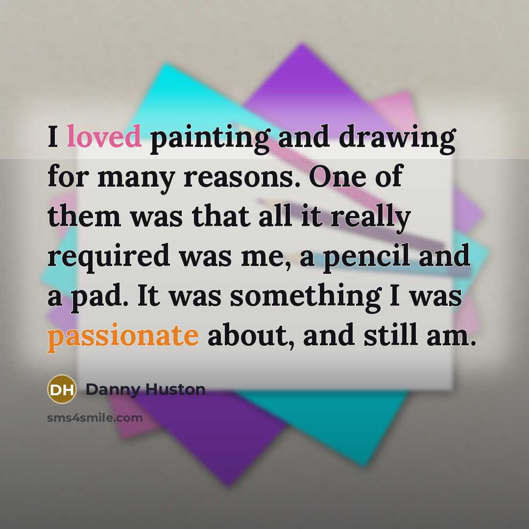 “I loved painting and drawing for many reasons. One of them was that all it really required was me, a pencil and a pad. It was something I was passionate about, and still am.” quote by Danny Huston