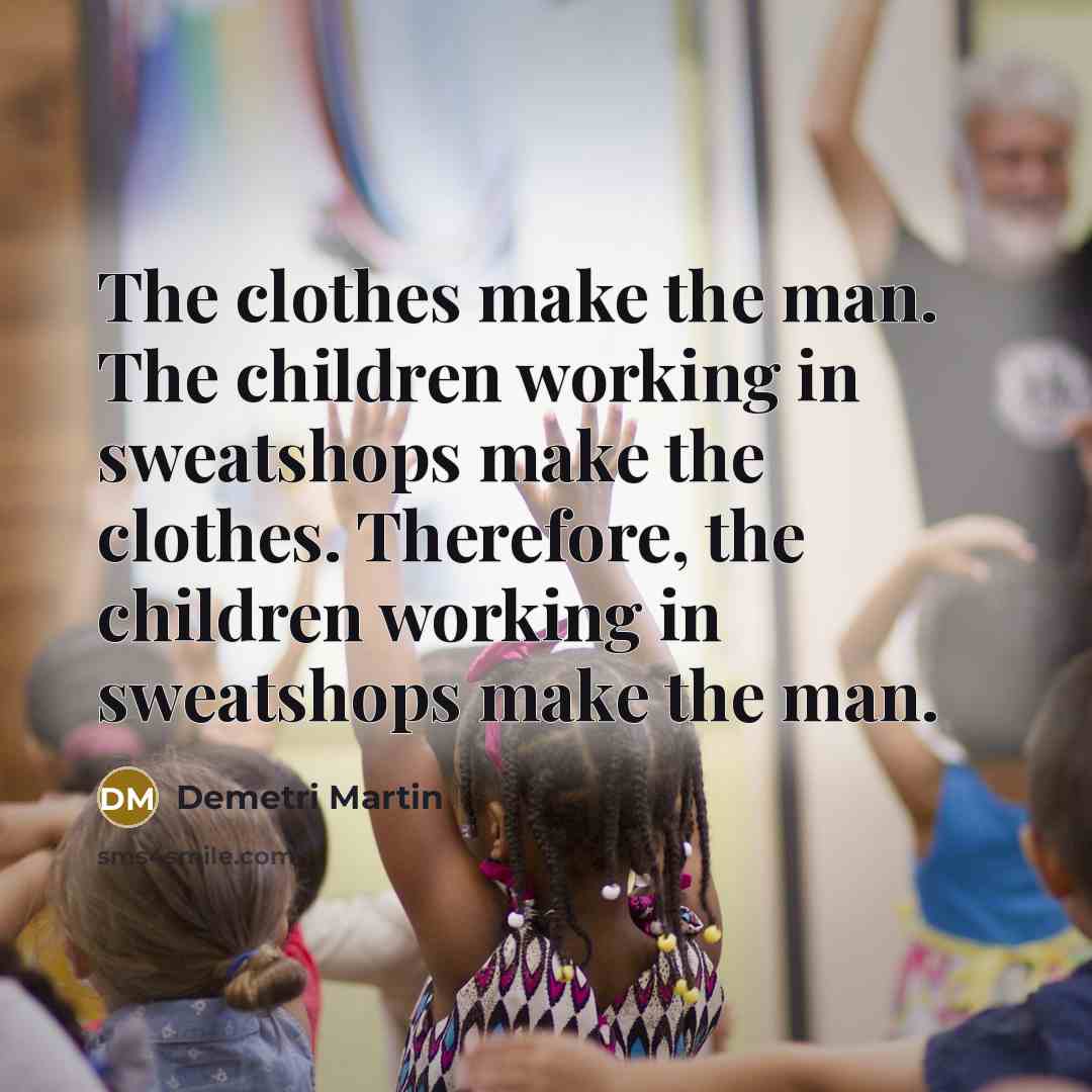 “The clothes make the man. The children working in sweatshops…” quote by Demetri Martin