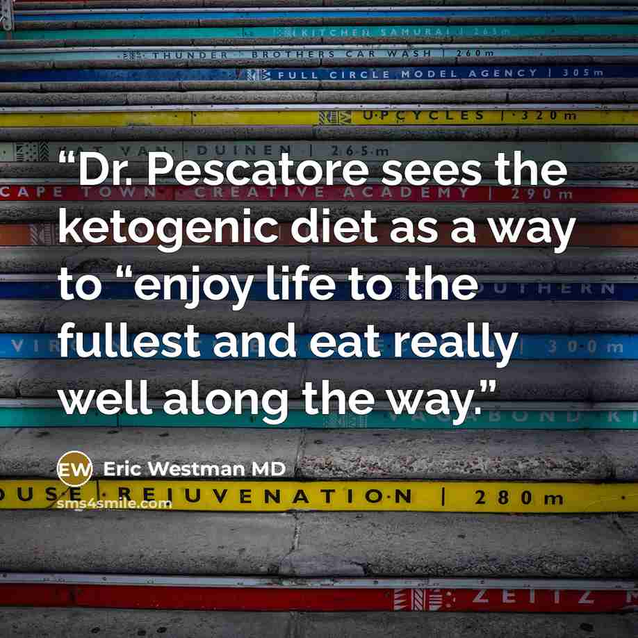 “Dr. Pescatore sees the ketogenic diet as a way to “enjoy life to the fullest and eat really well along the way.” quote by Eric Westman MD