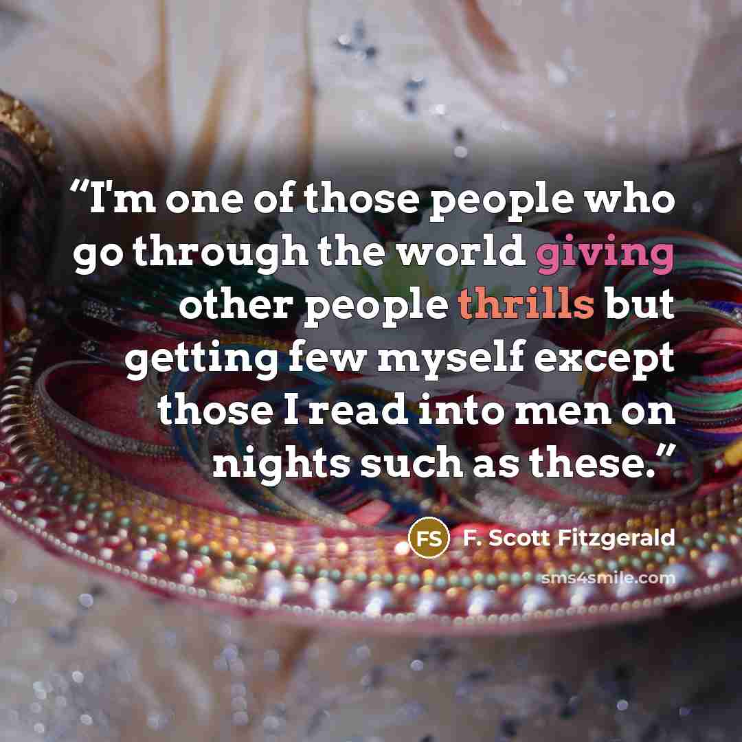 “I'm one of those people who go through the world giving other people thrills but getting few myself except those I read into men on nights such as these.” quote by F. Scott Fitzgerald
